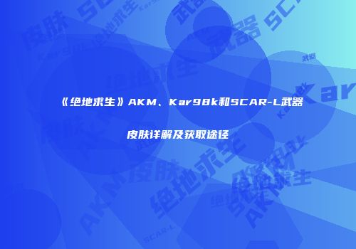 《绝地求生》AKM、Kar98k和SCAR-L武器皮肤详解及获取途径