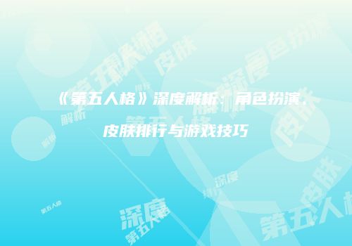 《第五人格》深度解析：角色扮演、皮肤排行与游戏技巧