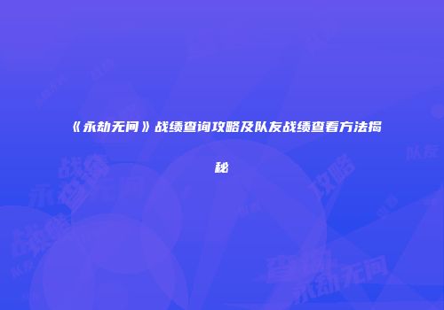 《永劫无间》战绩查询攻略及队友战绩查看方法揭秘