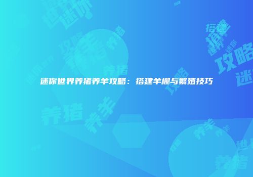 迷你世界养猪养羊攻略：搭建羊棚与繁殖技巧