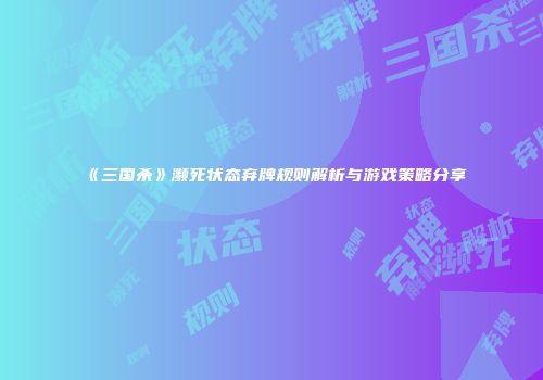 《三国杀》濒死状态弃牌规则解析与游戏策略分享
