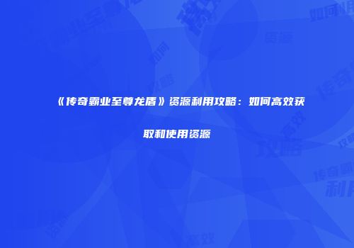 《传奇霸业至尊龙盾》资源利用攻略：如何高效获取和使用资源