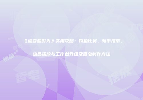 《波西亚时光》实用攻略：钓鱼比赛、新手指南、物品摆放与工作台升级及香皂制作方法