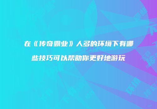 在《传奇霸业》人多的环境下有哪些技巧可以帮助你更好地游玩