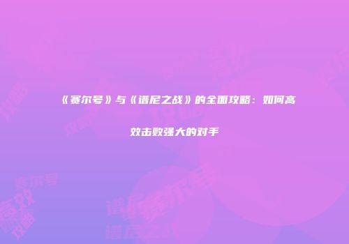 《赛尔号》与《谱尼之战》的全面攻略：如何高效击败强大的对手