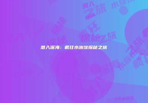 潜入深海：疯狂水族馆探秘之旅
