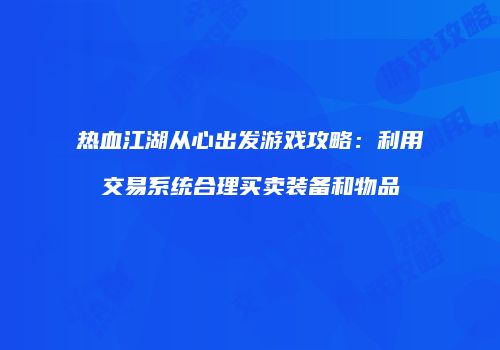 热血江湖从心出发游戏攻略：利用交易系统合理买卖装备和物品