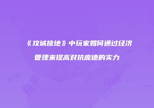 《攻城掠地》中玩家如何通过经济管理来提高对抗庞德的实力