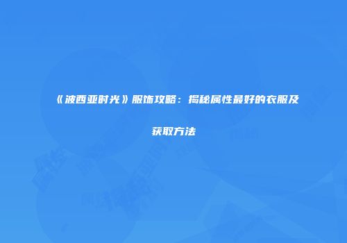 《波西亚时光》服饰攻略：揭秘属性最好的衣服及获取方法