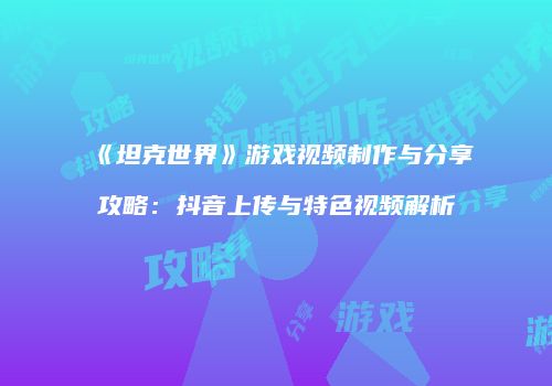 《坦克世界》游戏视频制作与分享攻略：抖音上传与特色视频解析