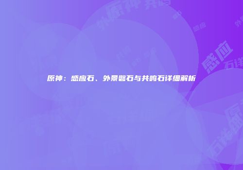 原神：感应石、外景磐石与共鸣石详细解析