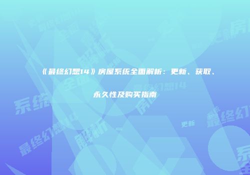 《最终幻想14》房屋系统全面解析：更新、获取、永久性及购买指南