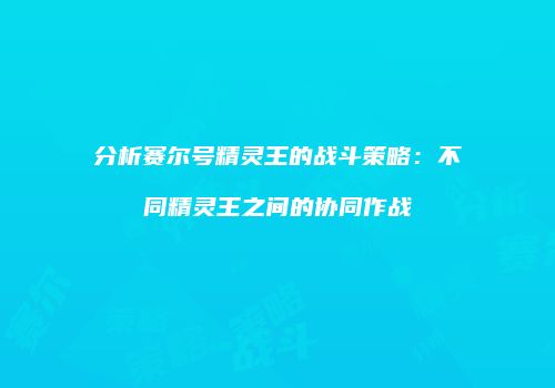 分析赛尔号精灵王的战斗策略：不同精灵王之间的协同作战