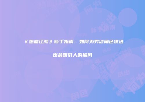 《热血江湖》新手指南：如何为男剑角色挑选出最吸引人的披风