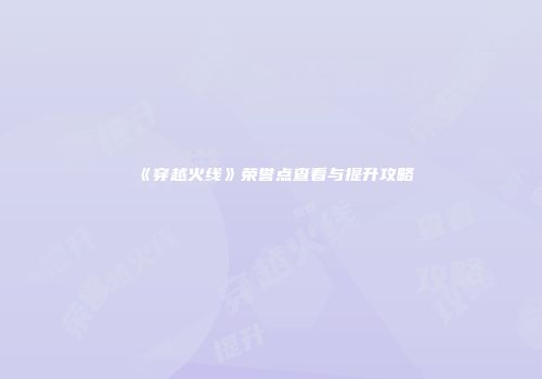《穿越火线》荣誉点查看与提升攻略