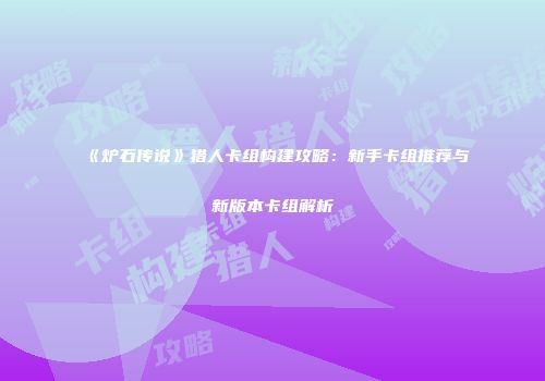 《炉石传说》猎人卡组构建攻略：新手卡组推荐与新版本卡组解析