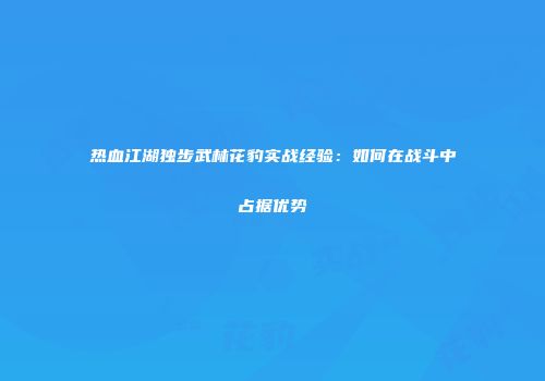 热血江湖独步武林花豹实战经验：如何在战斗中占据优势