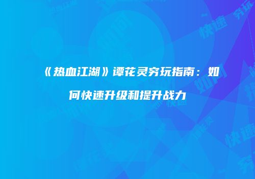 《热血江湖》谭花灵穷玩指南：如何快速升级和提升战力