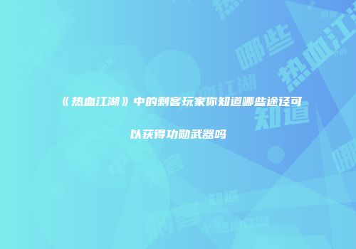 《热血江湖》中的刺客玩家你知道哪些途径可以获得功勋武器吗