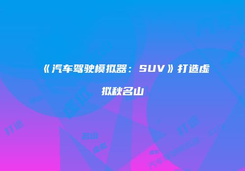 《汽车驾驶模拟器：SUV》打造虚拟秋名山