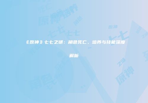《原神》七七之谜：角色死亡、培养与技能深度解析