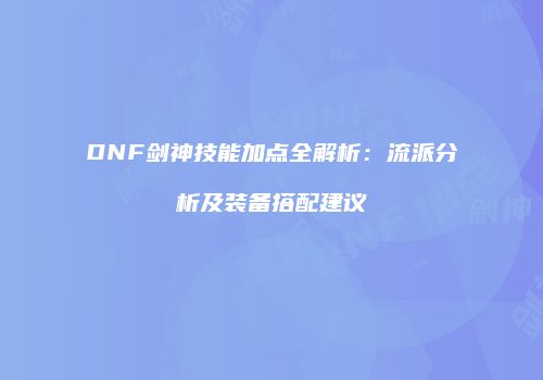 DNF剑神技能加点全解析：流派分析及装备搭配建议