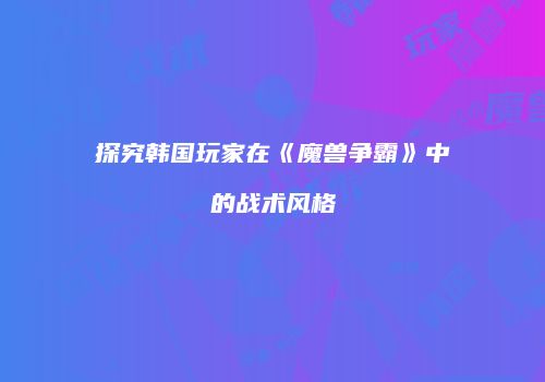 探究韩国玩家在《魔兽争霸》中的战术风格