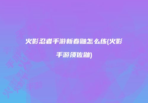 火影忍者手游新春鼬怎么练(火影手游须佐鼬)