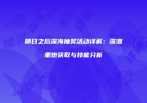 明日之后深海抽奖活动详解：深潜重炮获取与技能分析