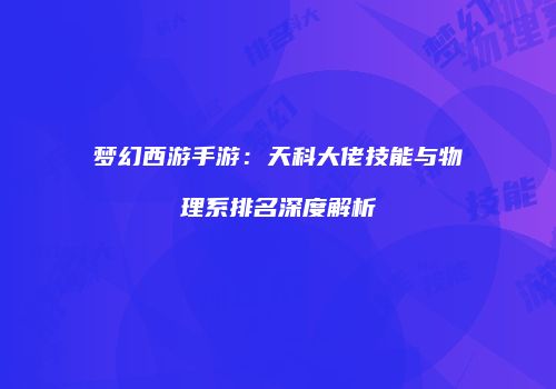 梦幻西游手游：天科大佬技能与物理系排名深度解析