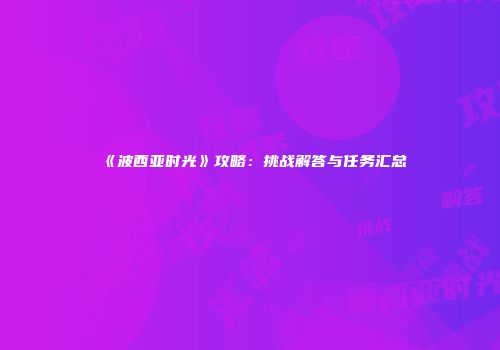 《波西亚时光》攻略：挑战解答与任务汇总