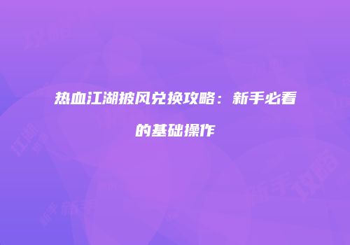 热血江湖披风兑换攻略：新手必看的基础操作