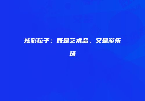 炫彩粒子：既是艺术品，又是游乐场