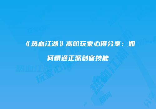 《热血江湖》高阶玩家心得分享：如何精通正派剑客技能