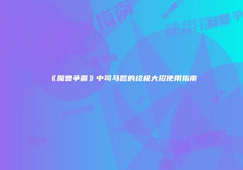 《魔兽争霸》中司马懿的终极大招使用指南