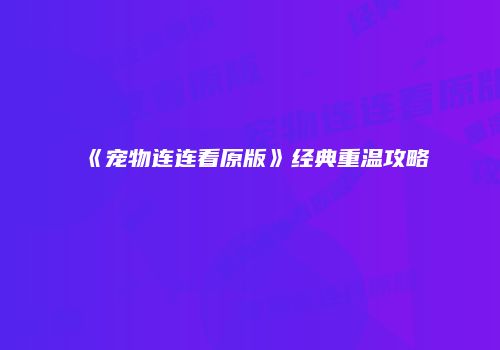 《宠物连连看原版》经典重温攻略