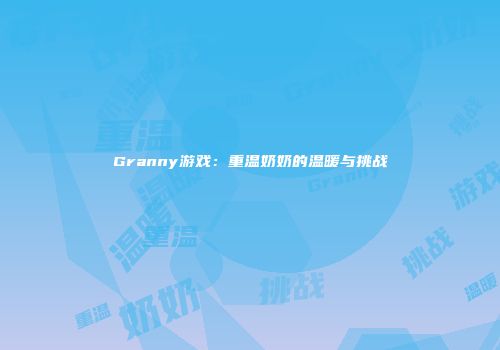 Granny游戏：重温奶奶的温暖与挑战