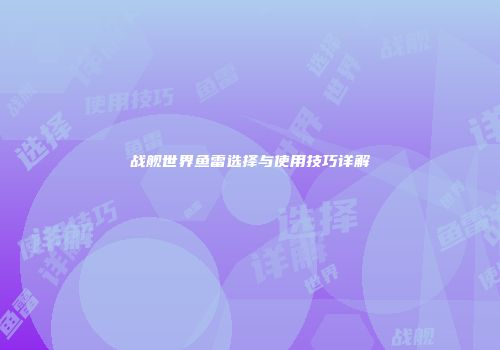 战舰世界鱼雷选择与使用技巧详解