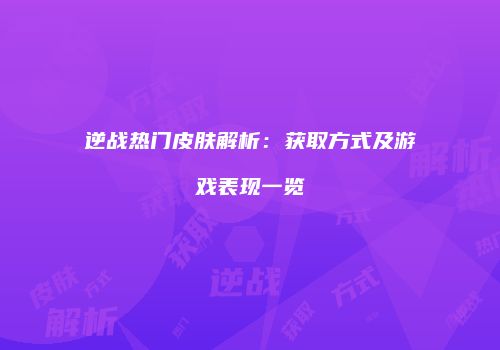 逆战热门皮肤解析：获取方式及游戏表现一览