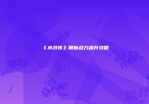 《水浒传》萌新战力飙升攻略
