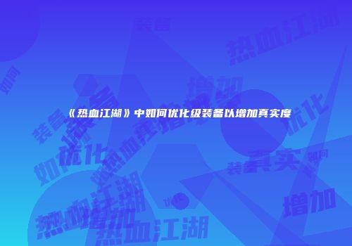《热血江湖》中如何优化级装备以增加真实度