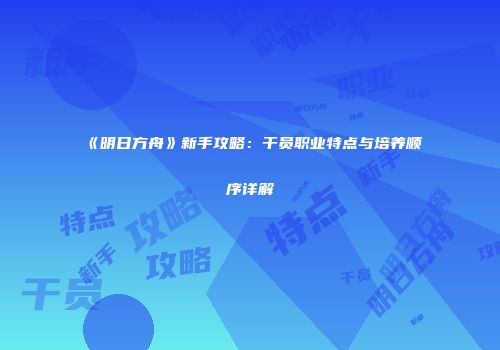 《明日方舟》新手攻略：干员职业特点与培养顺序详解