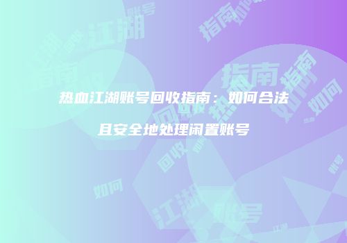 热血江湖账号回收指南：如何合法且安全地处理闲置账号