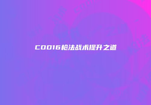COD16枪法战术提升之道