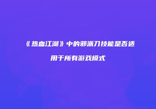 《热血江湖》中的邪派刀技能是否适用于所有游戏模式