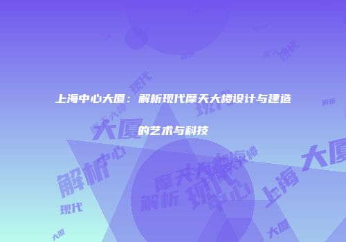 上海中心大厦：解析现代摩天大楼设计与建造的艺术与科技
