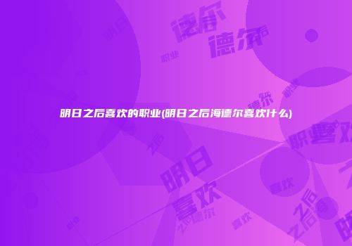 明日之后喜欢的职业(明日之后海德尔喜欢什么)
