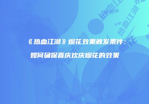 《热血江湖》烟花效果触发条件：如何确保喜庆欢庆烟花的效果