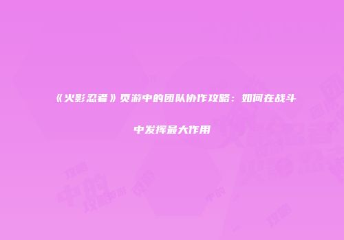 《火影忍者》页游中的团队协作攻略：如何在战斗中发挥最大作用