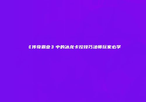 《传奇霸业》中的冰龙卡控技巧法师玩家必学